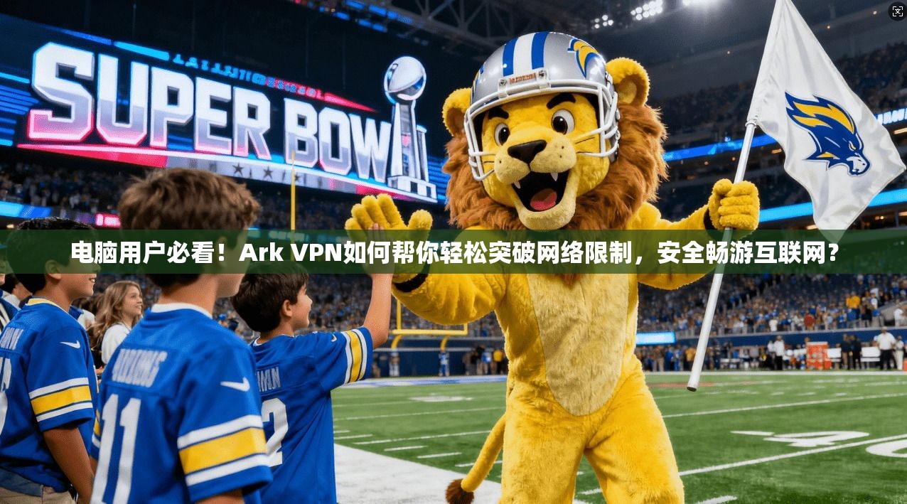 电脑用户必看！Ark VPN如何帮你轻松突破网络限制，安全畅游互联网？