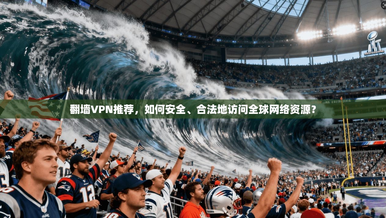 翻墙VPN推荐，如何安全、合法地访问全球网络资源？