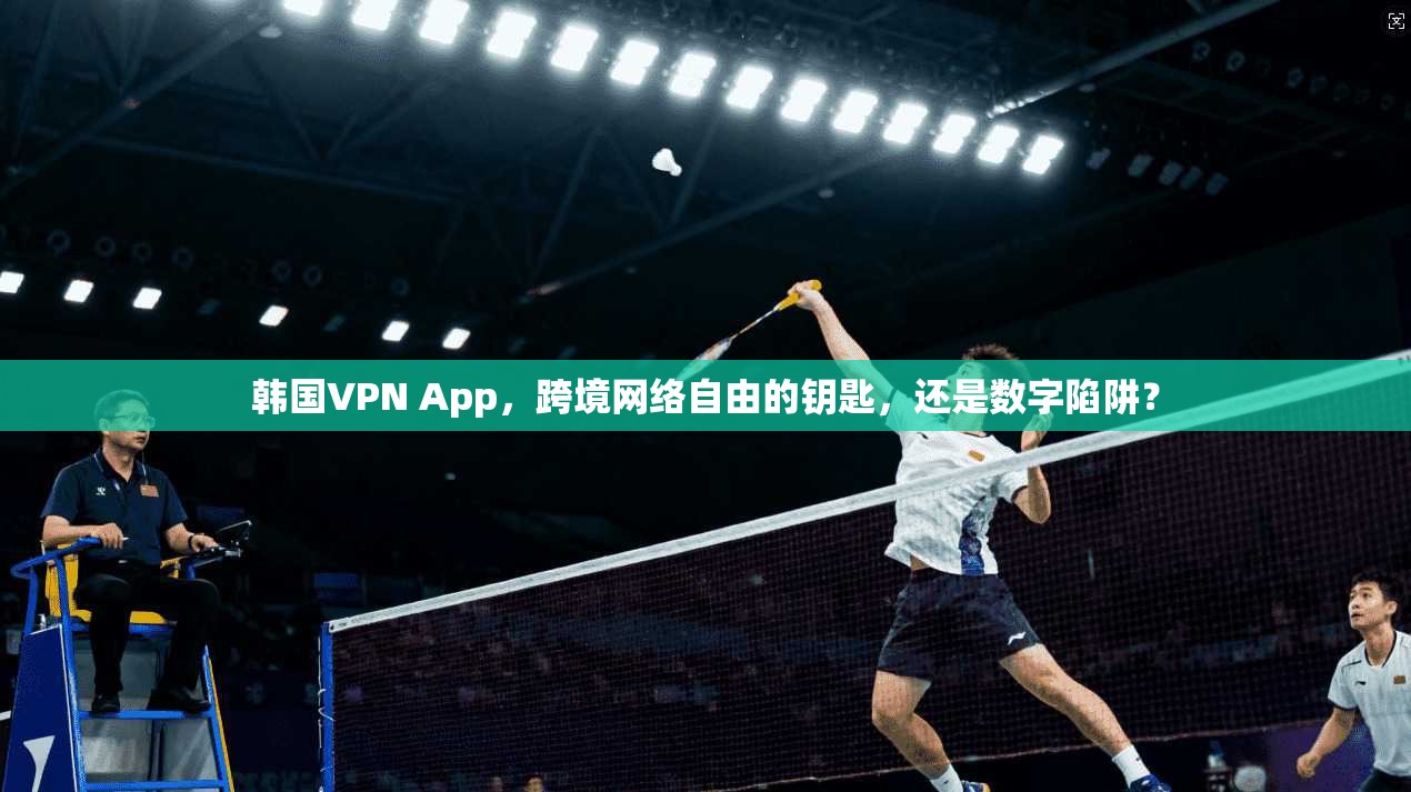 韩国VPN App，跨境网络自由的钥匙，还是数字陷阱？