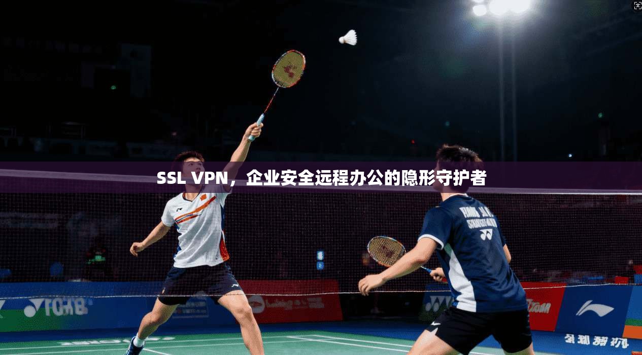 SSL VPN，企业安全远程办公的隐形守护者