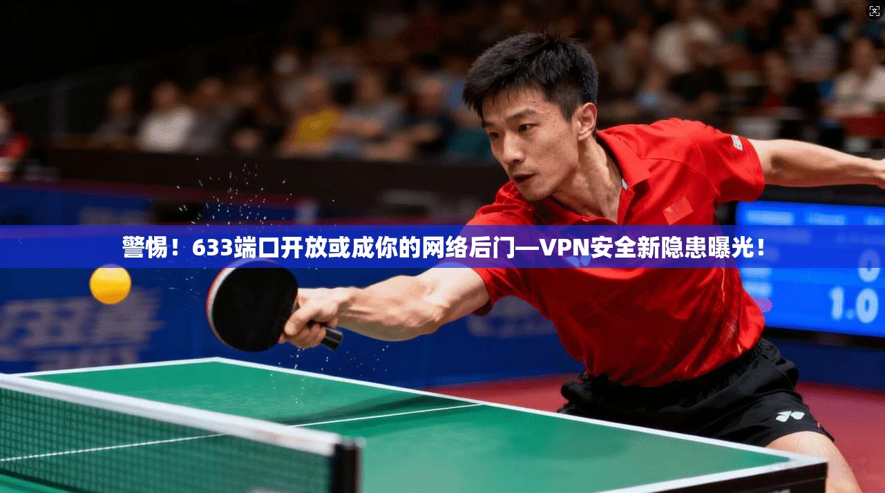 警惕！633端口开放或成你的网络后门—VPN安全新隐患曝光！