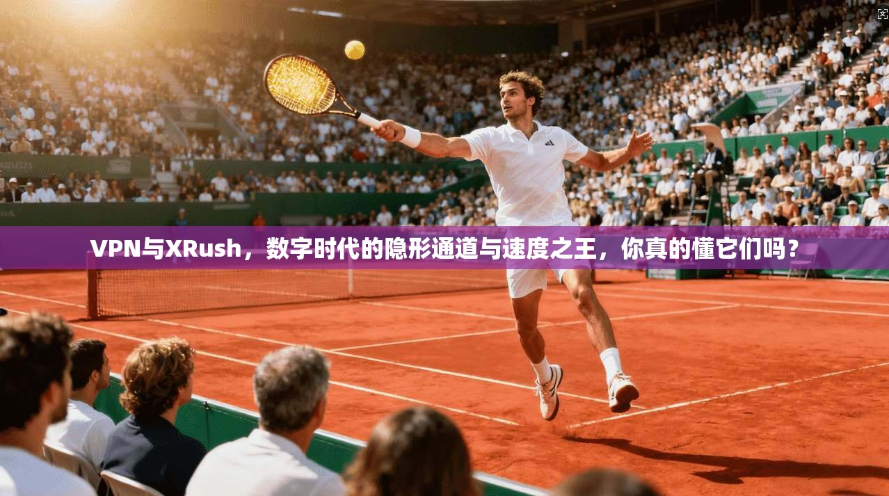VPN与XRush，数字时代的隐形通道与速度之王，你真的懂它们吗？