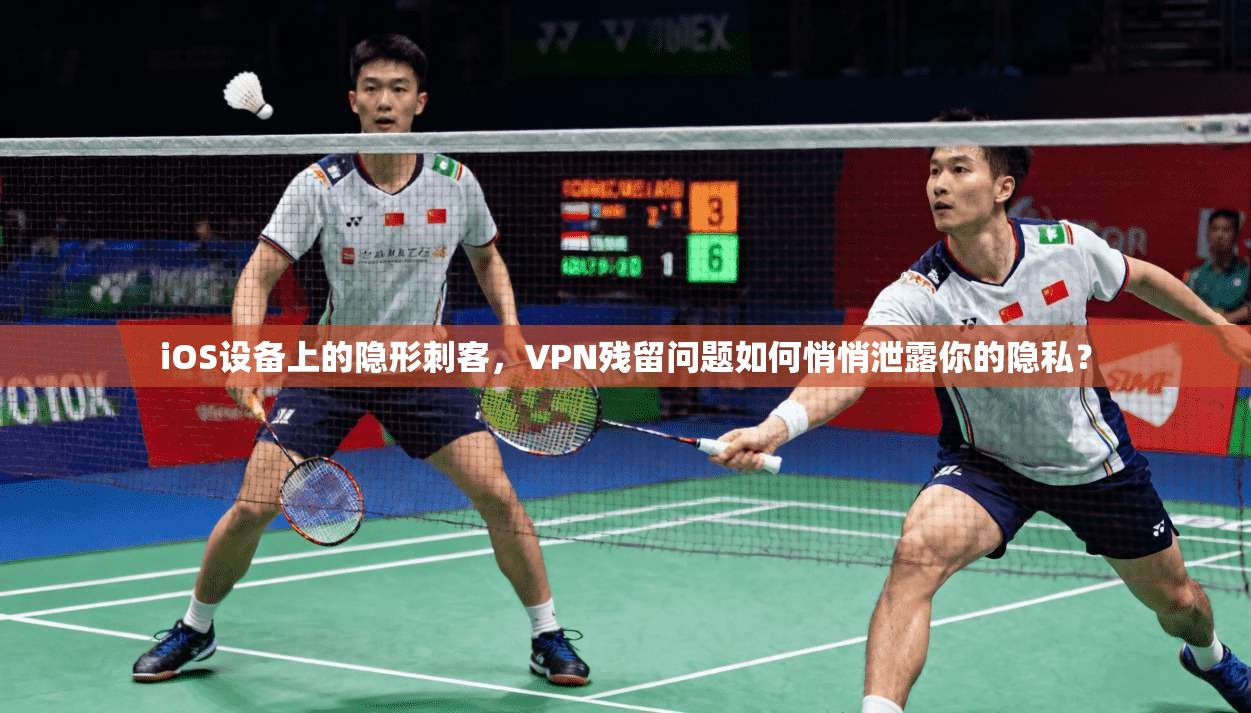 iOS设备上的隐形刺客，VPN残留问题如何悄悄泄露你的隐私？
