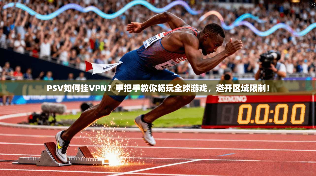 PSV如何挂VPN？手把手教你畅玩全球游戏，避开区域限制！