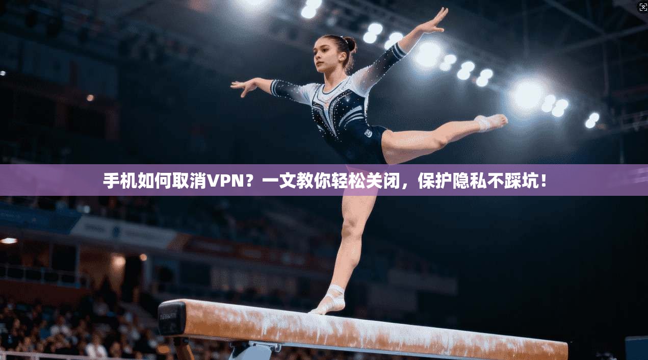 手机如何取消VPN？一文教你轻松关闭，保护隐私不踩坑！