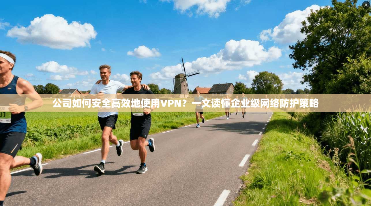 公司如何安全高效地使用VPN？一文读懂企业级网络防护策略