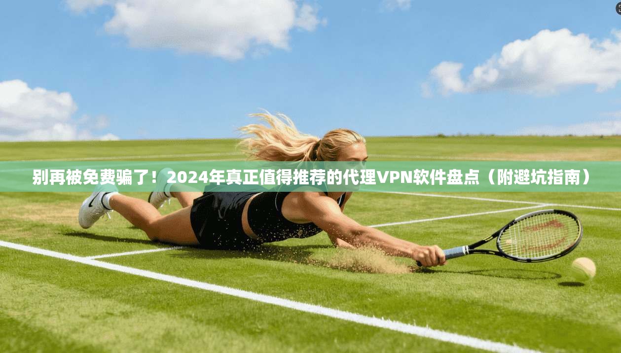 别再被免费骗了！2024年真正值得推荐的代理VPN软件盘点（附避坑指南）