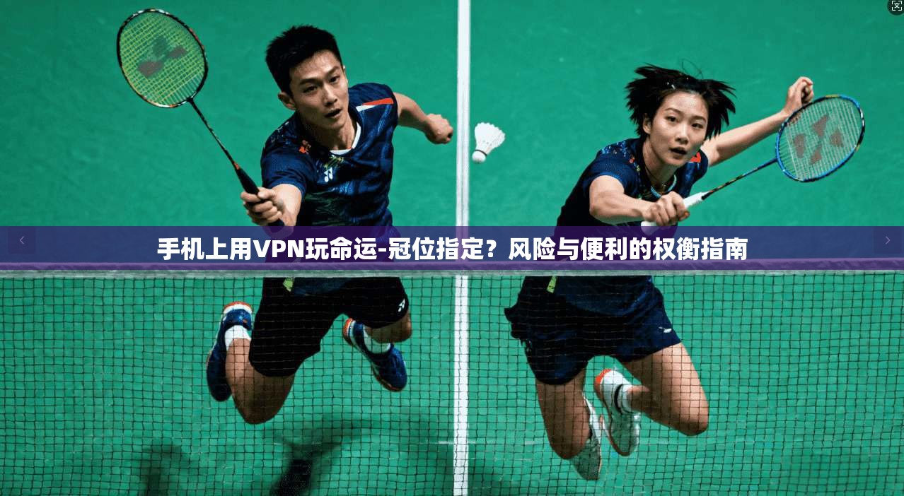 手机上用VPN玩命运-冠位指定？风险与便利的权衡指南