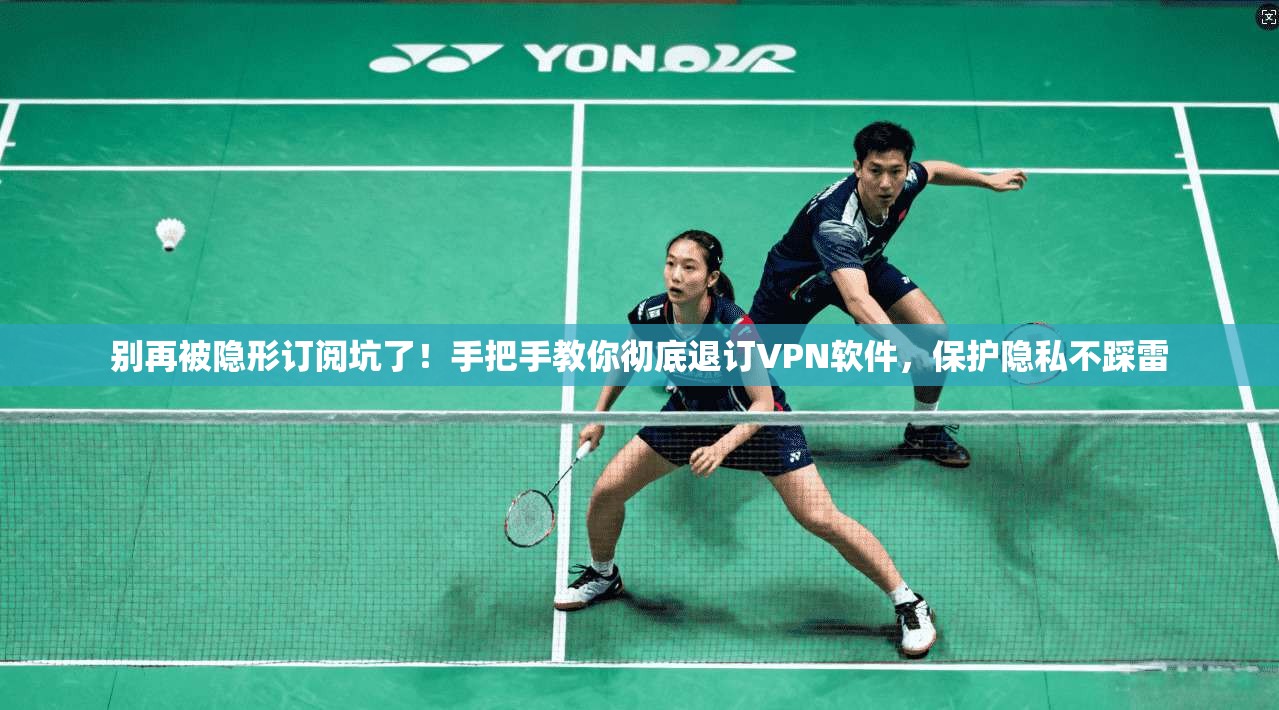 别再被隐形订阅坑了！手把手教你彻底退订VPN软件，保护隐私不踩雷
