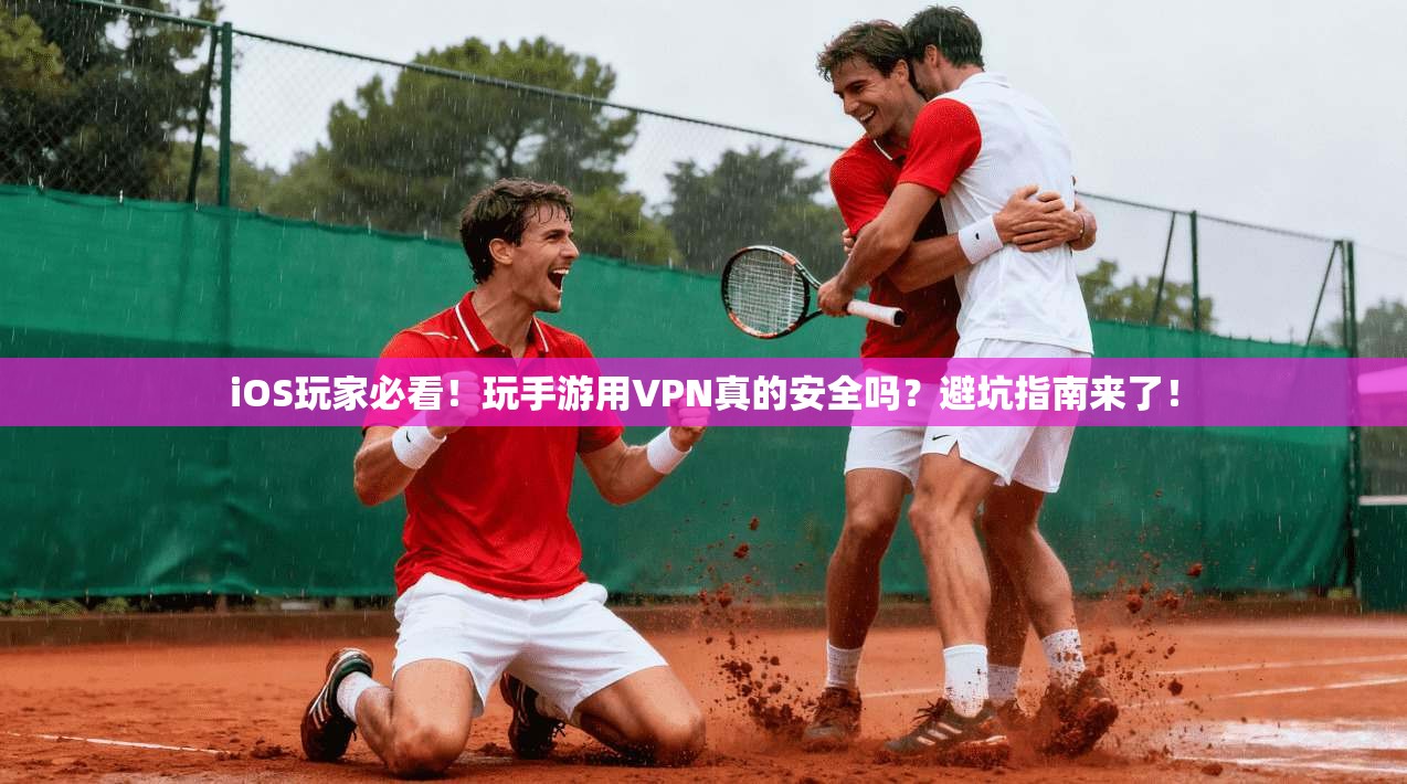 iOS玩家必看！玩手游用VPN真的安全吗？避坑指南来了！
