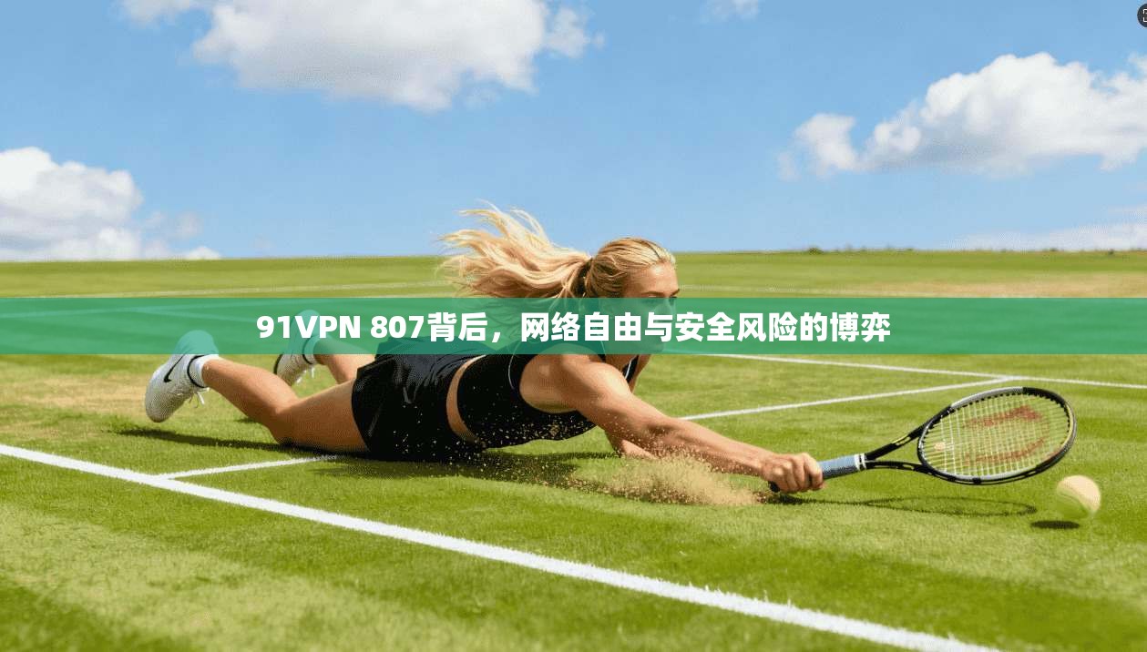 91VPN 807背后，网络自由与安全风险的博弈