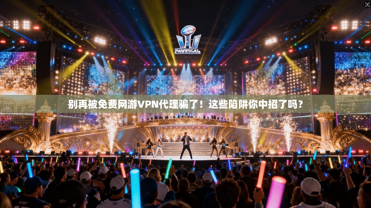 别再被免费网游VPN代理骗了！这些陷阱你中招了吗？