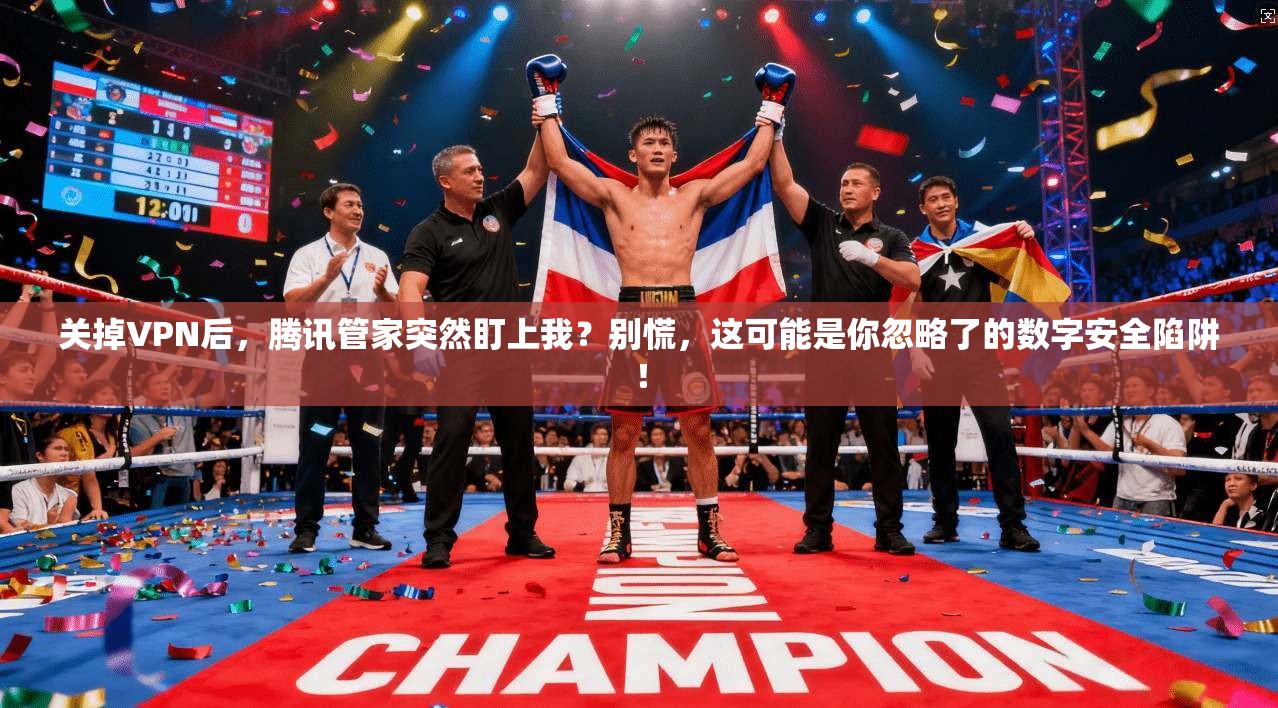 关掉VPN后，腾讯管家突然盯上我？别慌，这可能是你忽略了的数字安全陷阱！