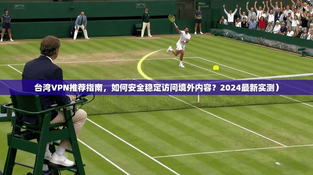 台湾VPN推荐指南，如何安全稳定访问境外内容？2024最新实测）