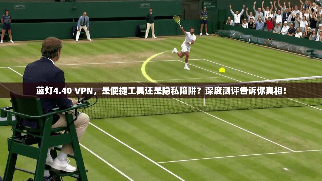 蓝灯4.40 VPN，是便捷工具还是隐私陷阱？深度测评告诉你真相！