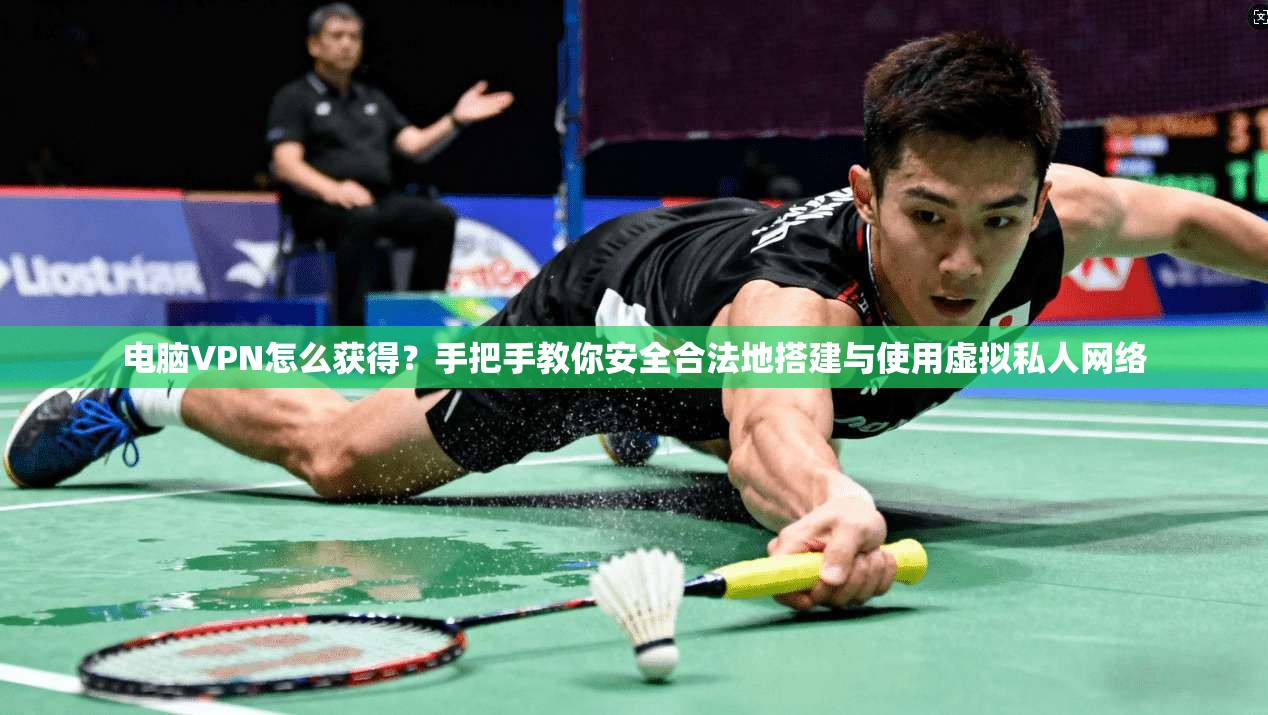 电脑VPN怎么获得？手把手教你安全合法地搭建与使用虚拟私人网络