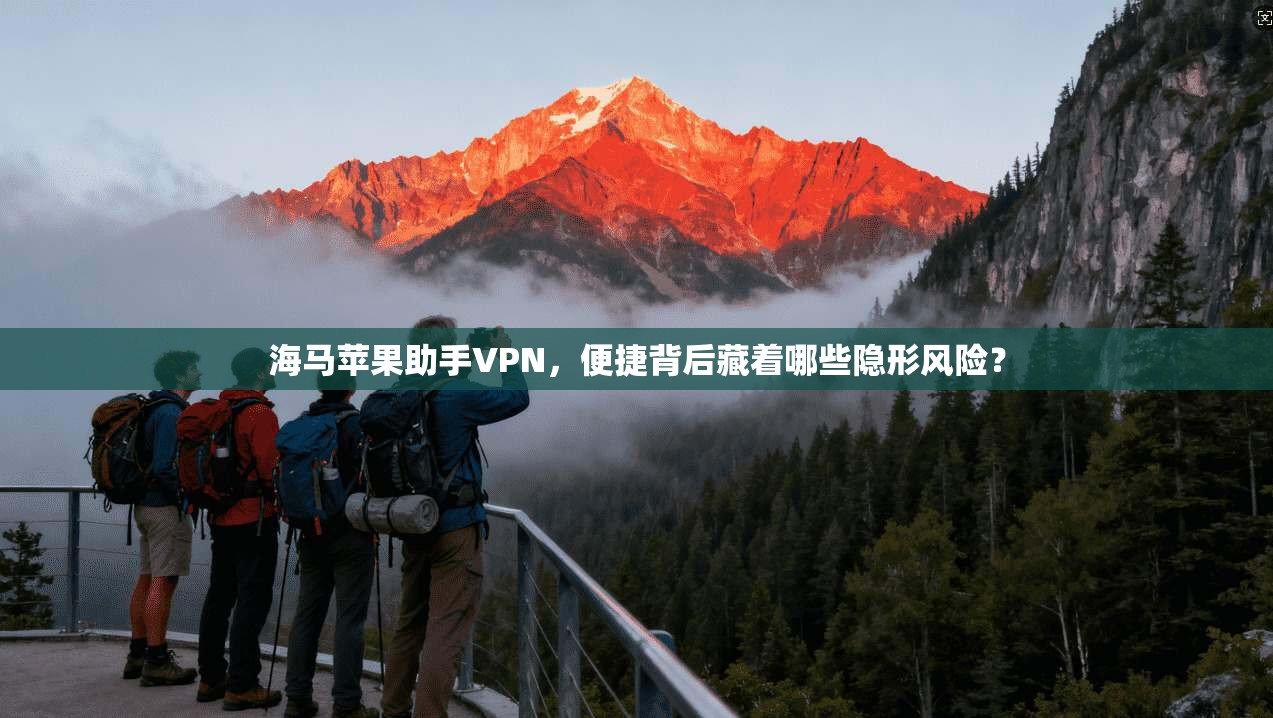 海马苹果助手VPN，便捷背后藏着哪些隐形风险？