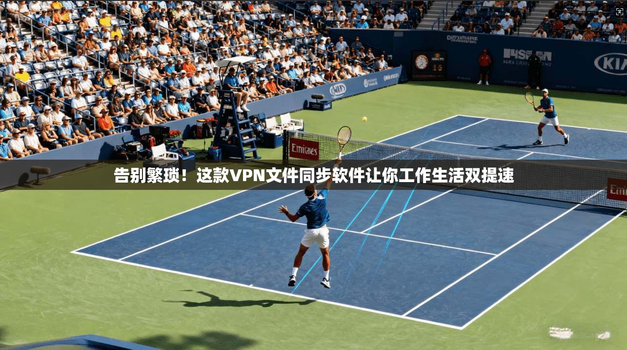 告别繁琐！这款VPN文件同步软件让你工作生活双提速