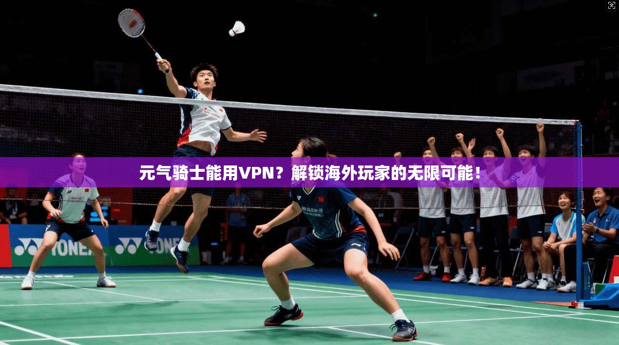 元气骑士能用VPN？解锁海外玩家的无限可能！