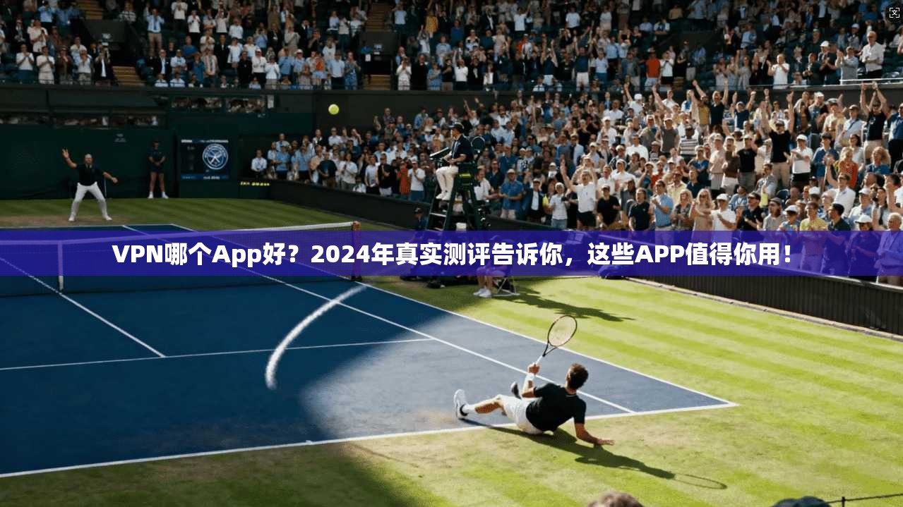 VPN哪个App好？2024年真实测评告诉你，这些APP值得你用！
