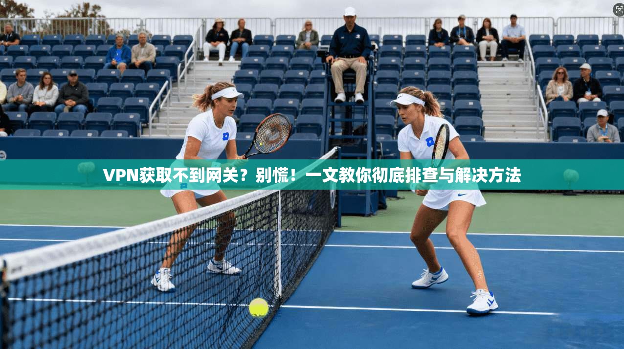 VPN获取不到网关？别慌！一文教你彻底排查与解决方法