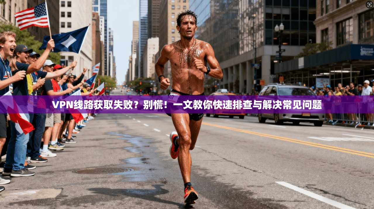 VPN线路获取失败？别慌！一文教你快速排查与解决常见问题