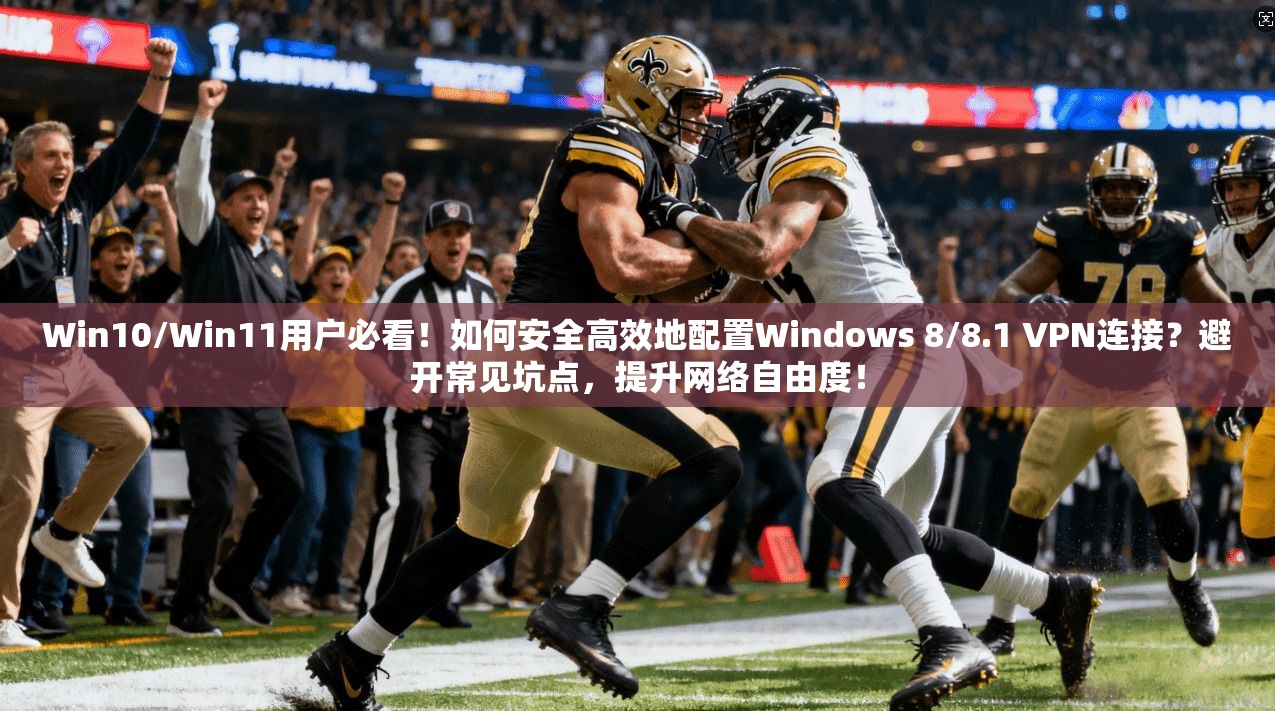 Win10/Win11用户必看！如何安全高效地配置Windows 8/8.1 VPN连接？避开常见坑点，提升网络自由度！