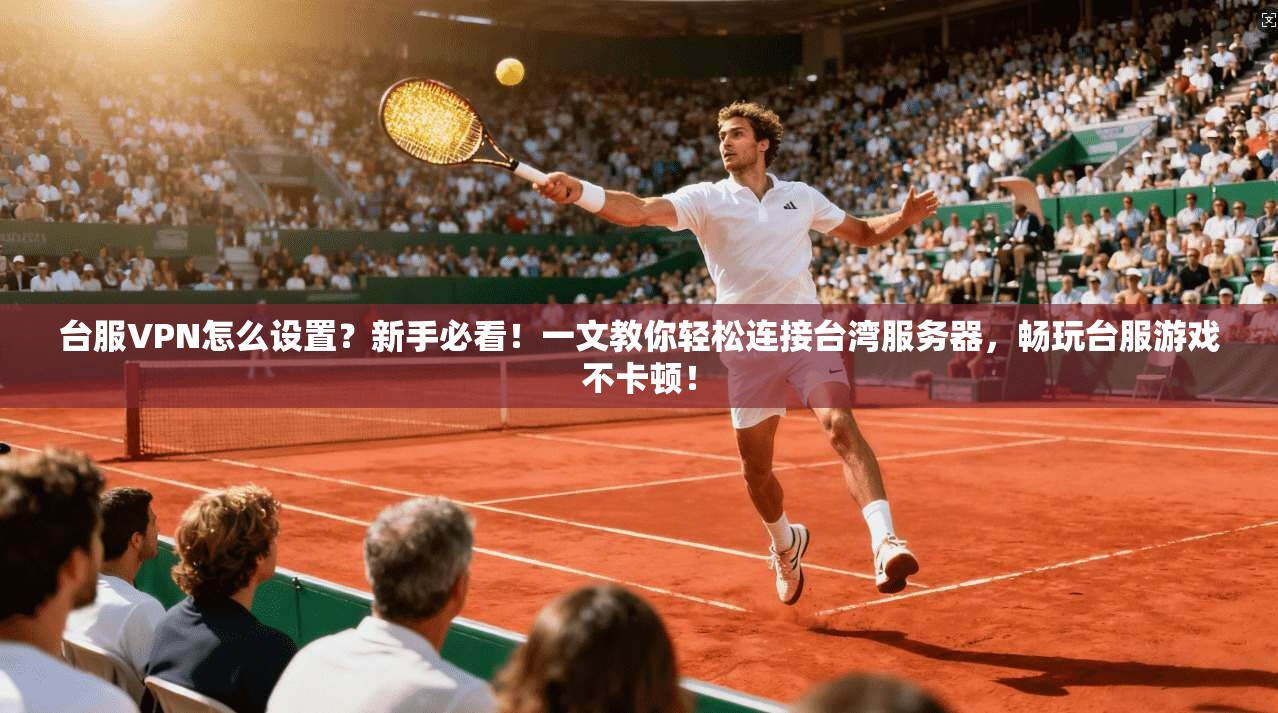 台服VPN怎么设置？新手必看！一文教你轻松连接台湾服务器，畅玩台服游戏不卡顿！