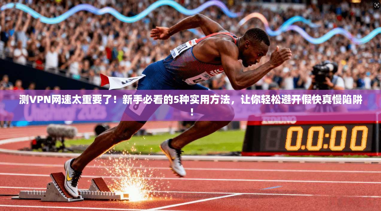 测VPN网速太重要了！新手必看的5种实用方法，让你轻松避开假快真慢陷阱！