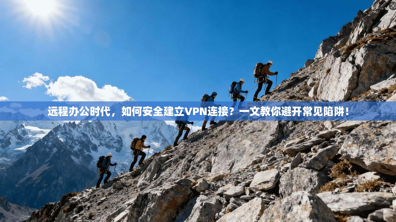 远程办公时代，如何安全建立VPN连接？一文教你避开常见陷阱！