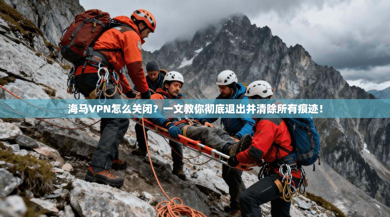 海马VPN怎么关闭？一文教你彻底退出并清除所有痕迹！