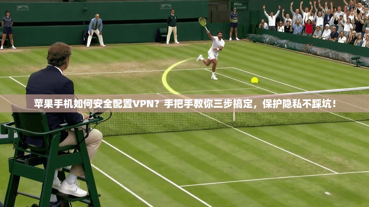 苹果手机如何安全配置VPN？手把手教你三步搞定，保护隐私不踩坑！