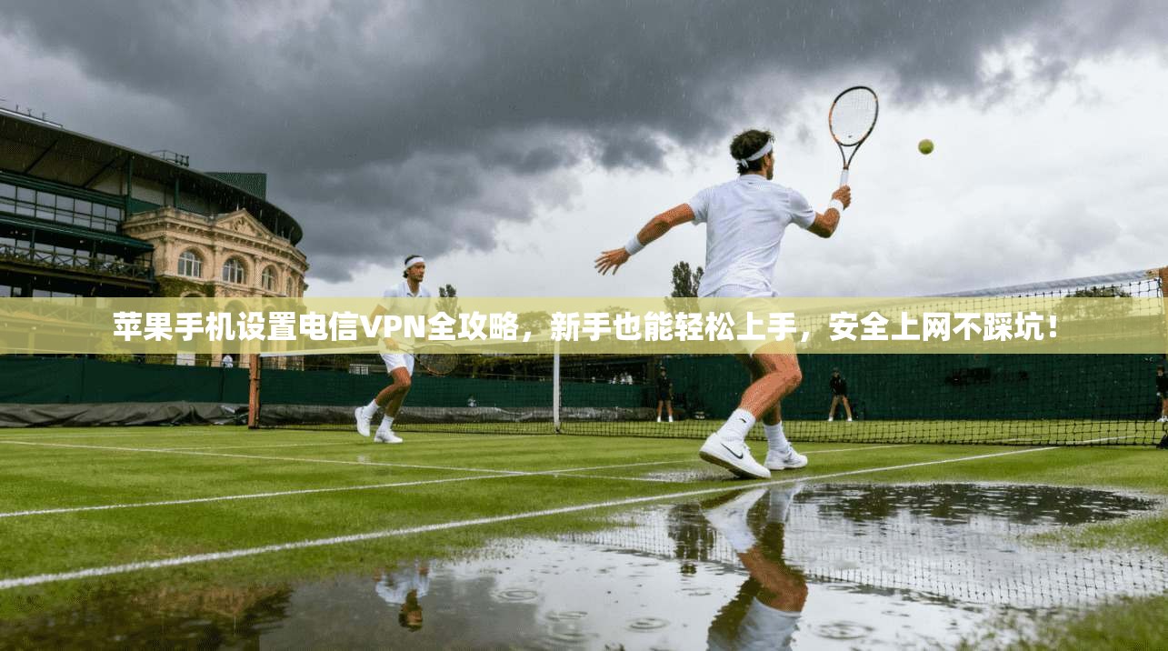 苹果手机设置电信VPN全攻略，新手也能轻松上手，安全上网不踩坑！