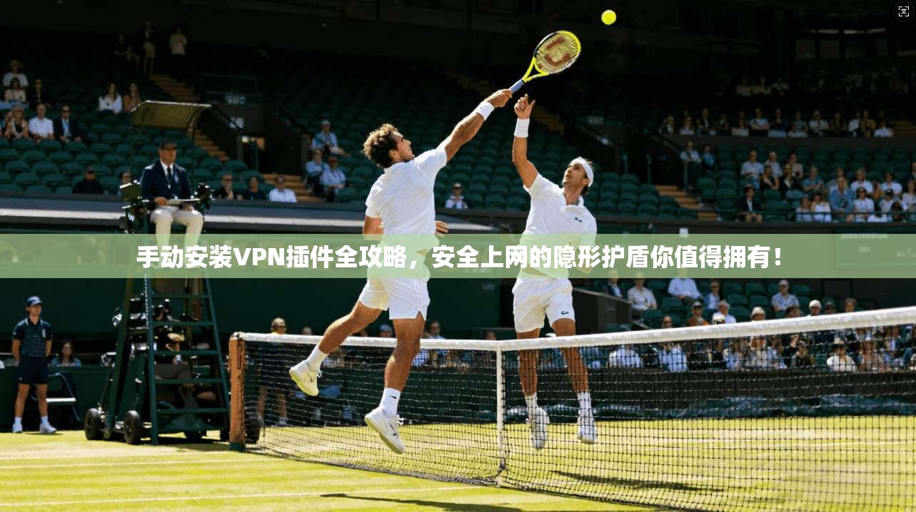 手动安装VPN插件全攻略，安全上网的隐形护盾你值得拥有！