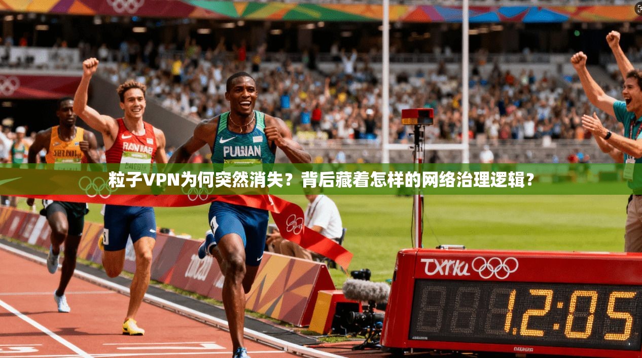 粒子VPN为何突然消失？背后藏着怎样的网络治理逻辑？