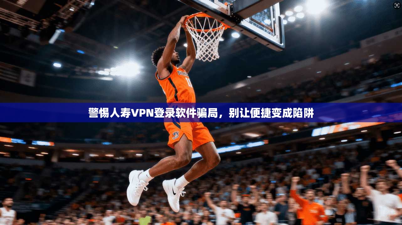 警惕人寿VPN登录软件骗局，别让便捷变成陷阱