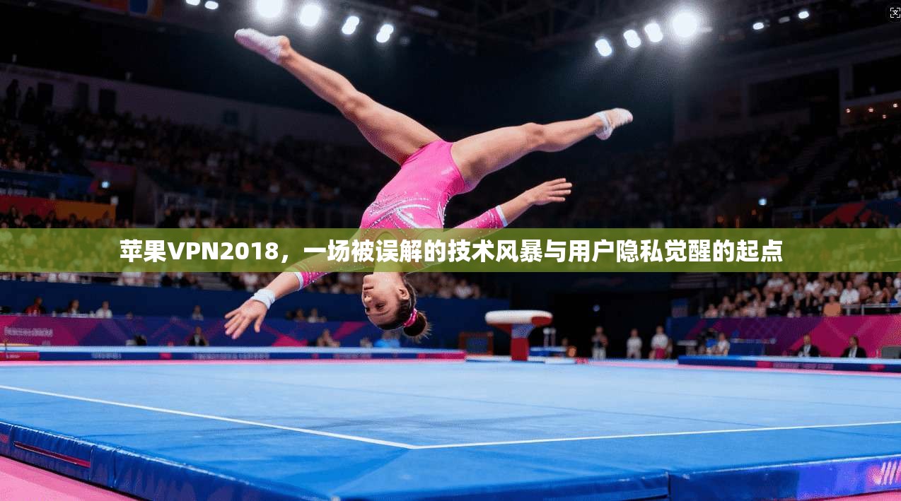 苹果VPN2018，一场被误解的技术风暴与用户隐私觉醒的起点