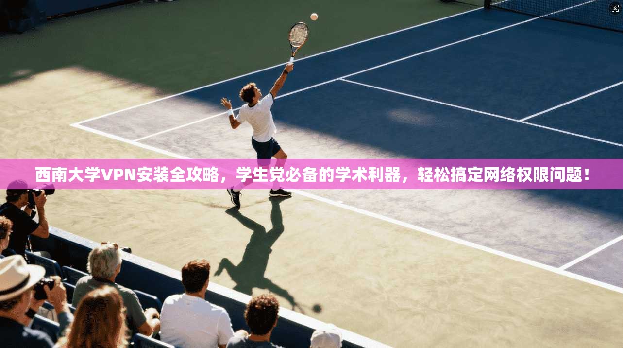 西南大学VPN安装全攻略，学生党必备的学术利器，轻松搞定网络权限问题！