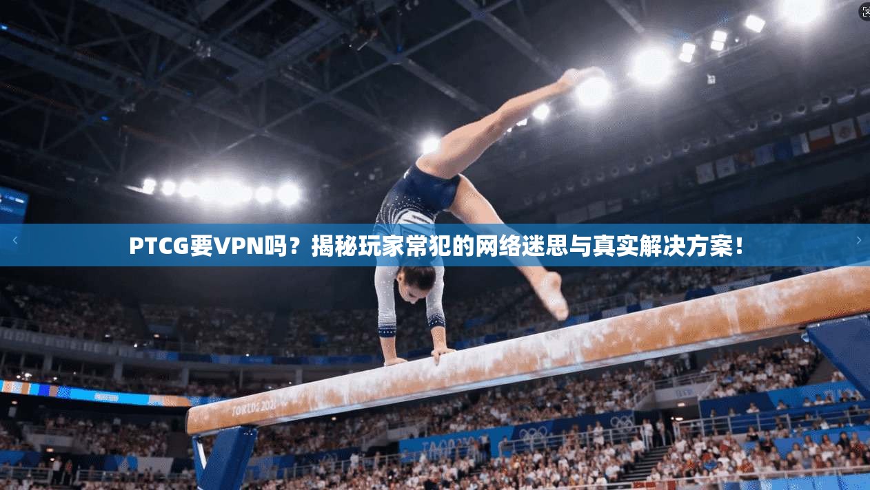 PTCG要VPN吗？揭秘玩家常犯的网络迷思与真实解决方案！