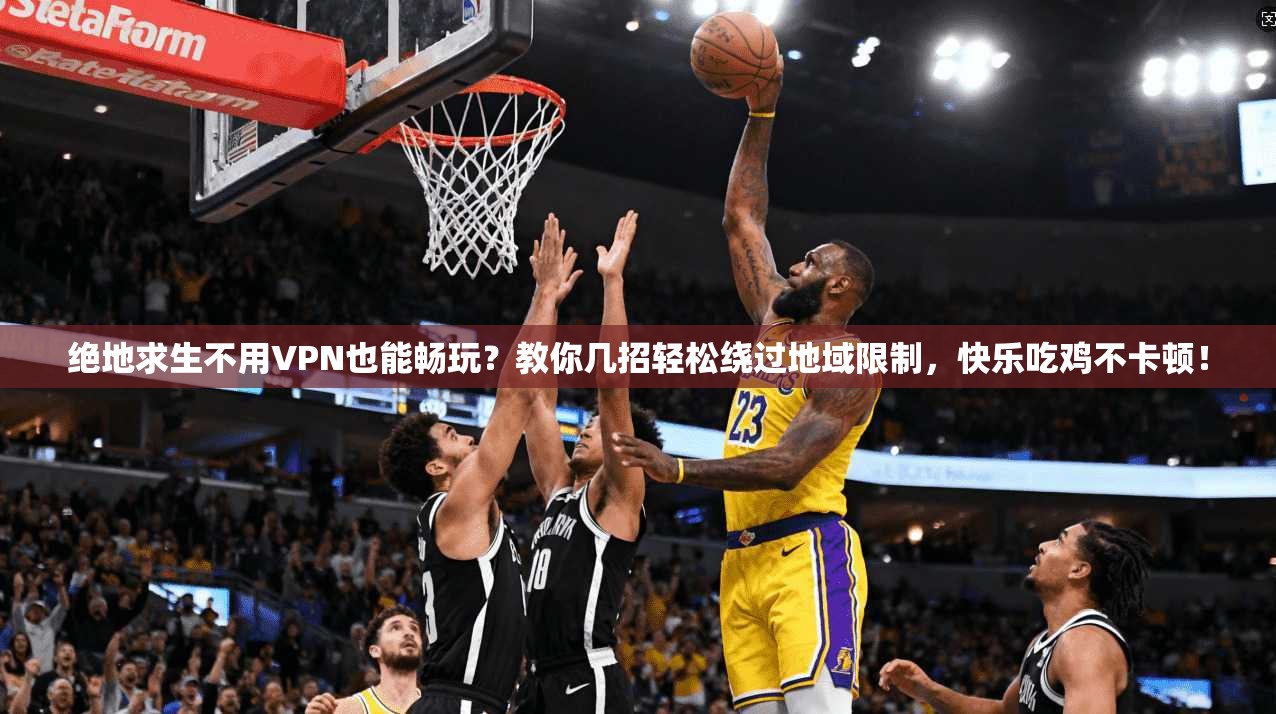 绝地求生不用VPN也能畅玩？教你几招轻松绕过地域限制，快乐吃鸡不卡顿！