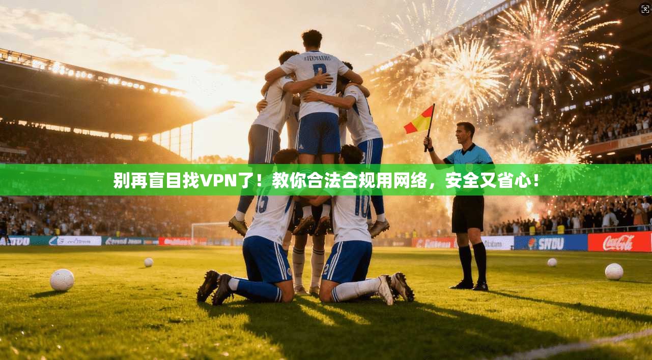 别再盲目找VPN了！教你合法合规用网络，安全又省心！