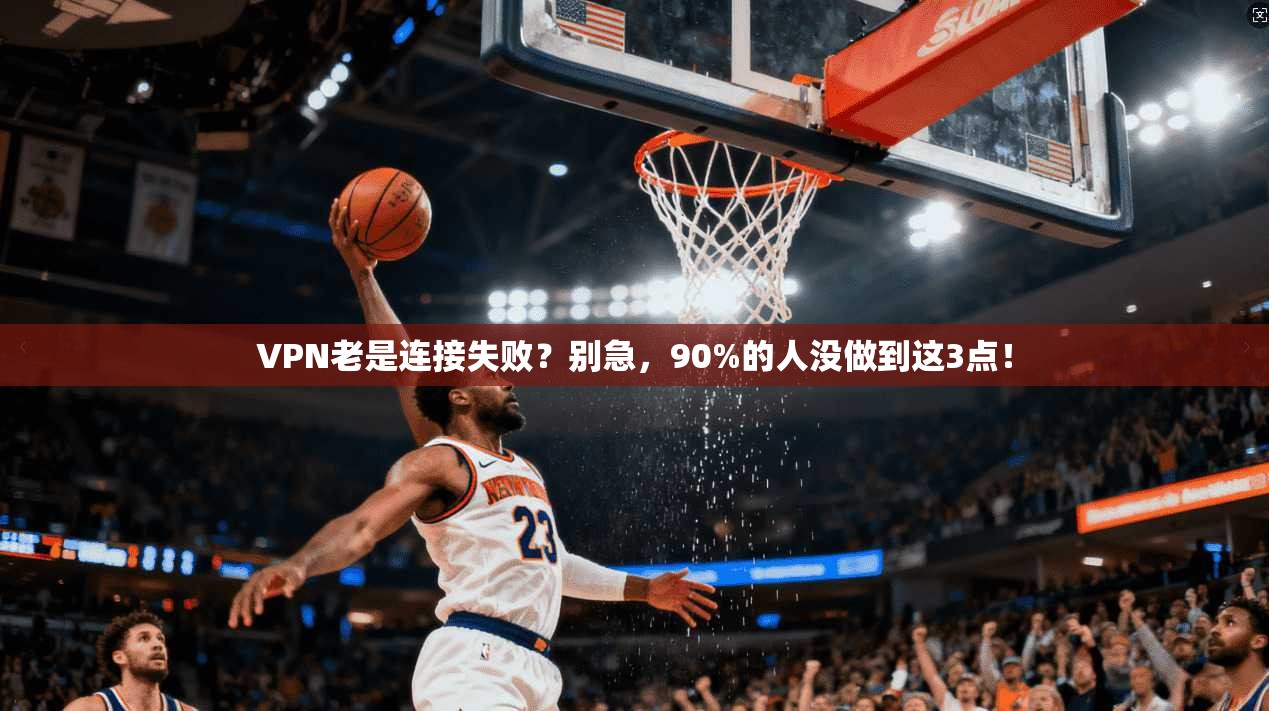 VPN老是连接失败？别急，90%的人没做到这3点！