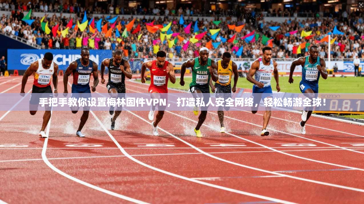 手把手教你设置梅林固件VPN，打造私人安全网络，轻松畅游全球！