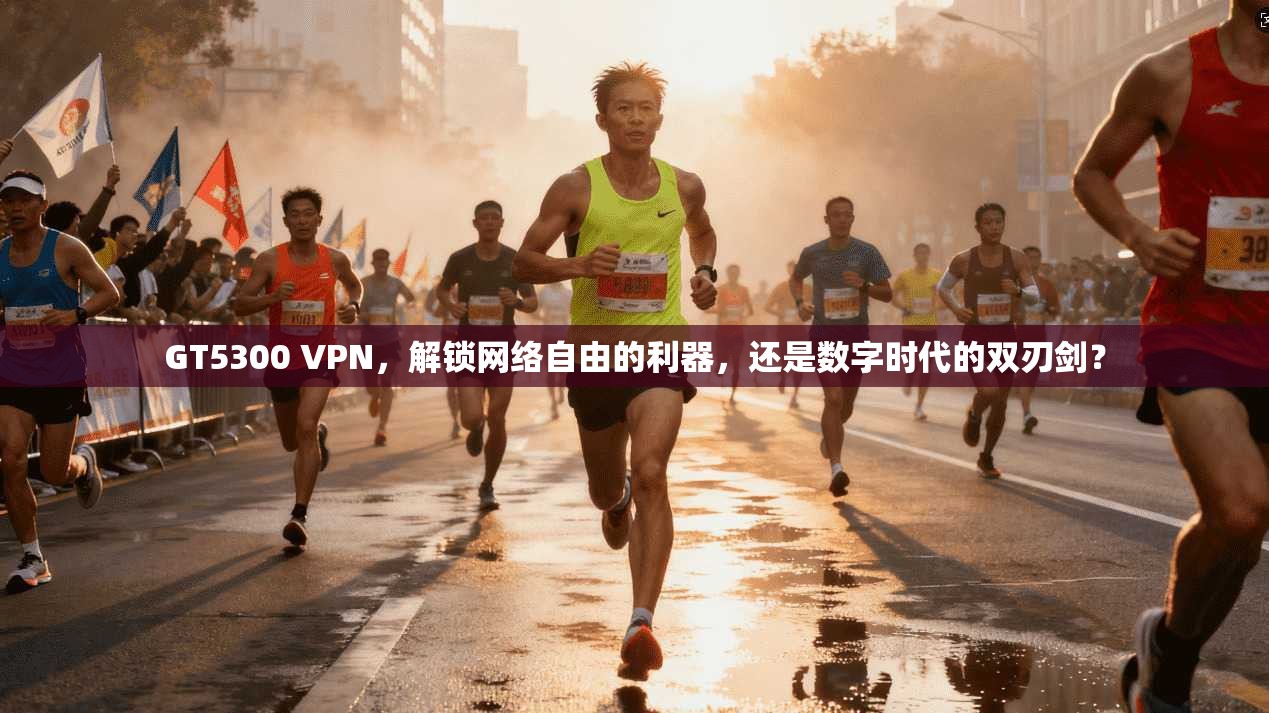 GT5300 VPN，解锁网络自由的利器，还是数字时代的双刃剑？