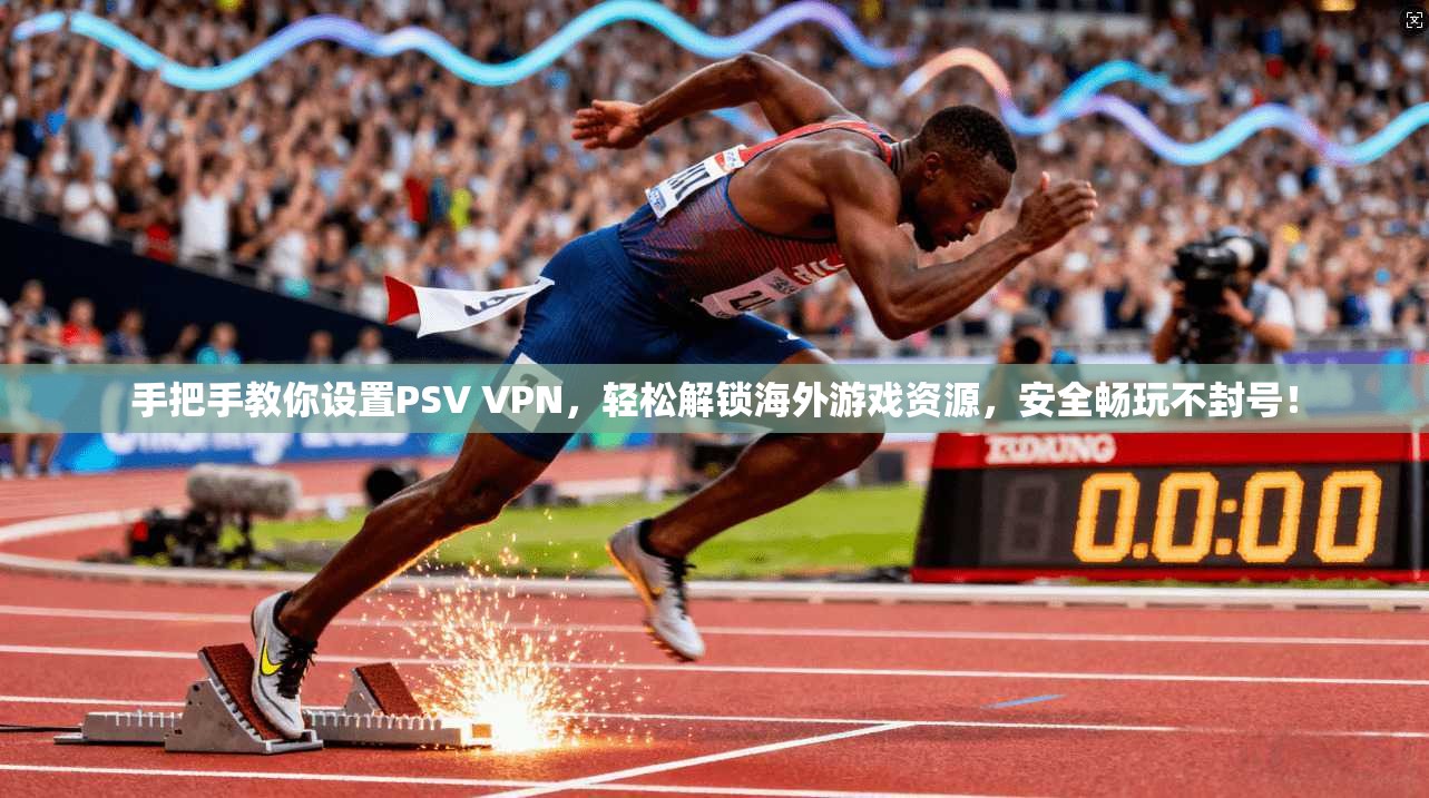 手把手教你设置PSV VPN，轻松解锁海外游戏资源，安全畅玩不封号！