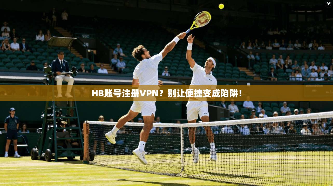 HB账号注册VPN？别让便捷变成陷阱！