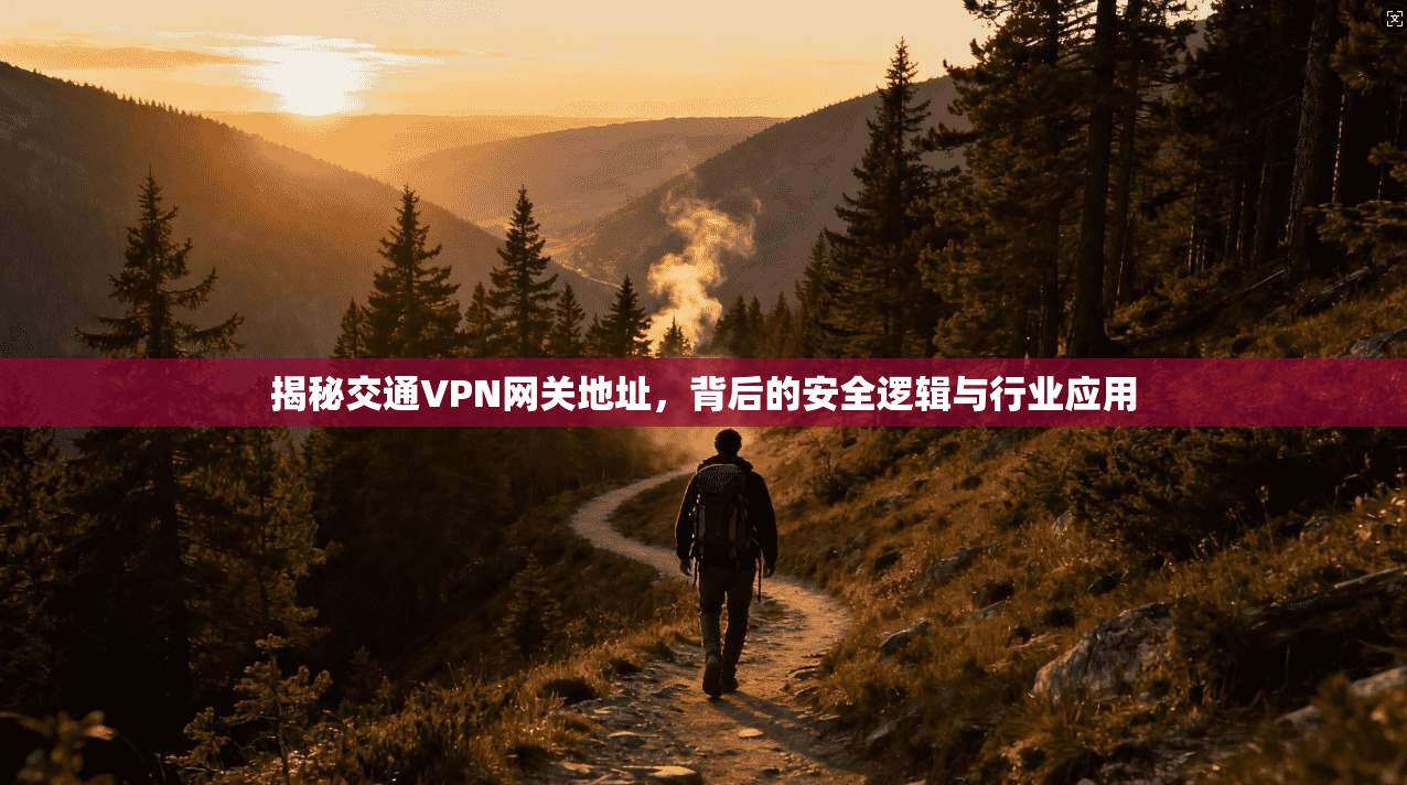 揭秘交通VPN网关地址，背后的安全逻辑与行业应用
