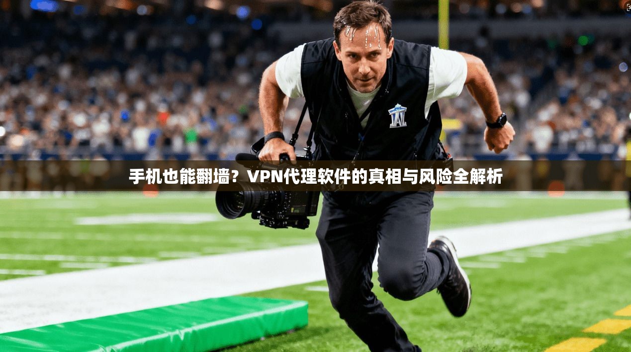 手机也能翻墙？VPN代理软件的真相与风险全解析