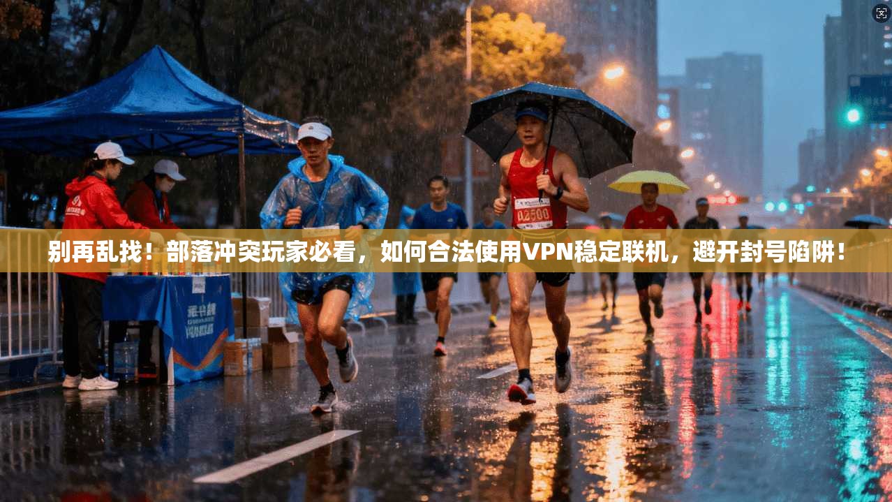 别再乱找！部落冲突玩家必看，如何合法使用VPN稳定联机，避开封号陷阱！