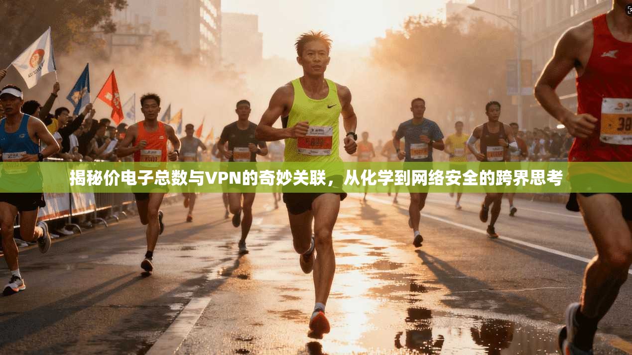 揭秘价电子总数与VPN的奇妙关联，从化学到网络安全的跨界思考